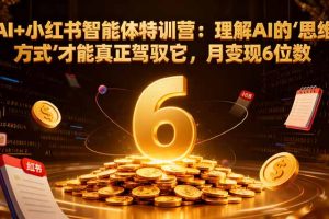 AI+小红书智能体特训营2.0：理解AI的思维方式才能真正驾驭它，月变现6位数（更新-结营课）