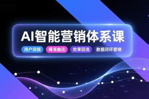 AI智能营销体系课，从用户洞察、精准触达到效果回流的数据闭环营销，提升整体营销效率与转化率