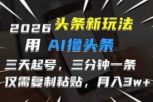 2026最新头条玩法，用AI撸头条，3天必起号，3分钟1条，只需要复制粘贴，简单月入3W+