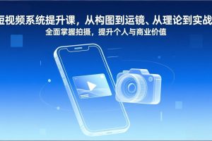 短视频系统提升课，从构图到运镜、从理论到实战，全面掌握拍摄，提升个人与商业价值