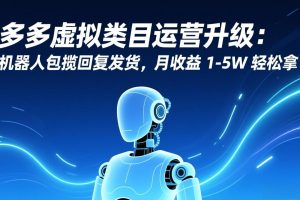 多多虚拟类目运营升级：机器人包揽回复发货，月收益 1-5W 轻松拿