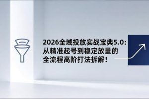 2026全域投放实战宝典5.0：从精准起号到稳定放量的全流程高阶打法拆解！