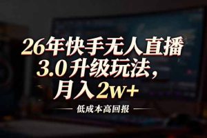 26年快手无人直播3.0升级玩法，低成本高回报，月入2w+