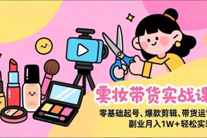 美妆带货实战课，零基础起号、爆款剪辑、带货运营，副业月入1W+轻松实现
