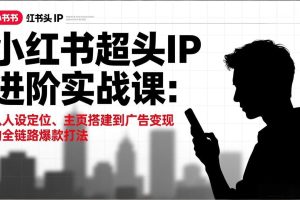 小红书超头IP进阶实战课：从人设定位、主页搭建到广告变现的全链路爆款打法
