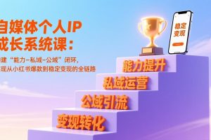 自媒体个人IP成长系统课:构建“能力-私域-公域”闭环,实现从小红书爆款到稳定变现的全链路