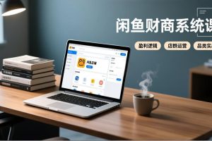 闲鱼财商系统课：从盈利逻辑、店群运营到品类实战，实现稳定月入过万