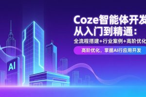 Coze智能体开发从入门到精通：全流程搭建+行业案例+高阶优化，掌握AI应用开发