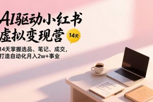 AI驱动小红书虚拟变现营,14天掌握选品、笔记、成交,打造自动化月入2w+事业
