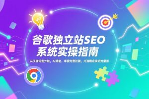 谷歌独立站SEO系统实操(更新)：从关键词到外链，AI赋能，掌握完整技能，打造稳定被动流量源