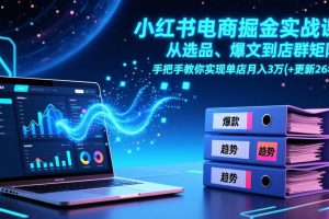 小红书电商掘金实战课，从选品、爆文到店群矩阵，手把手教你实现单店月入3万+(更新26年)