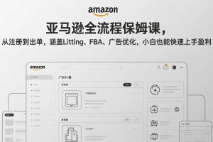 亚马逊全流程保姆课，从注册到出单，涵盖Listing、FBA、广告优化，小白也能快速上手盈利