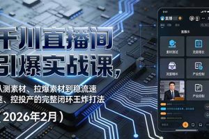 千川直播间引爆实战课，从测素材、拉爆素材到稳流速、控投产的完整闭环王炸打法（2026年2月）