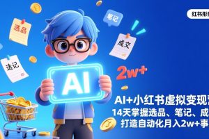 AI+小红书虚拟变现营（完结），14天掌握选品、笔记、成交，打造自动化月入2w+事业