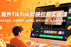 海外TikTok剪映拉新实战课，零成本启动、全流程教学、美金佣金，新手3天出单，月入5000+美元