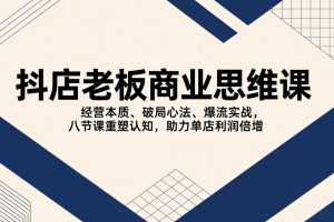 抖店老板商业思维课，经营本质、破局心法、爆流实战，八节课重塑认知，助力单店利润倍增
