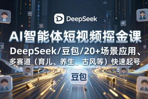 AI智能体短视频掘金课，DeepSeek/豆包/20+场景应用、多赛道（育儿、养生、古风等）快速起号