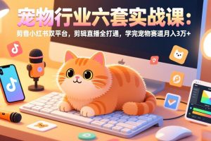 宠物行业六套实战课：抖音小红书双平台，剪辑直播全打通，学完宠物赛道月入3万+