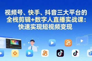 视频号、快手、抖音三大平台的全栈剪辑+数字人直播实战课-更新：快速实现短视频变现