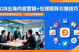 B2B出海内容营销+社媒矩阵引爆技巧：抓住内容营销的红利，让企业出海更轻松