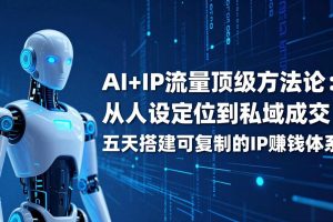 AI+IP顶级方法论:从人设定位到私域成交,五天搭建可复制的IP赚钱体系