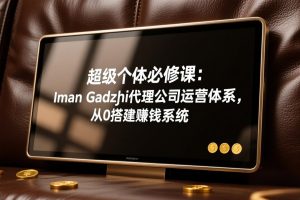 超级个体必修课：Iman Gadzhi代理公司运营体系，从0搭建赚钱系统