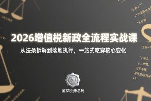 2026增值税新政全流程实战课：从法条拆解到落地执行，一站式吃透核心变化