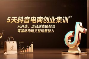 5天抖音电商创业集训：从开店、选品到直播投流，零基础构建完整运营能力