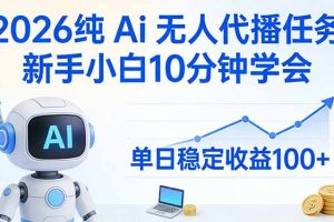 2026纯Ai无人代播任务，新手小白10分钟学会 ， 单日稳定收益100+