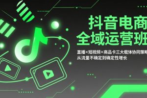 抖音电商全域运营班：直播×短视频×商品卡三大载体协同策略，从流量不确定到确定性增长
