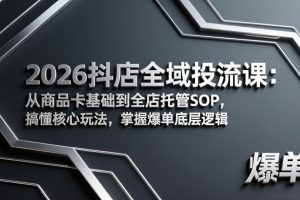 2026抖店全域投流课：从商品卡基础到全店托管SOP，搞懂核心玩法，掌握爆单底层逻辑