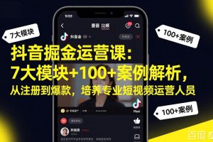 抖音掘金运营课：7大模块+100+案例解析，从注册到爆款，培养专业短视频运营人员