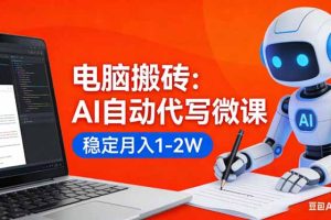 电脑搬砖：AI自动代写微课，稳定月入1-2W，提供接单渠道，0门槛小白可做！