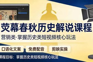 荧幕春秋历史(营销类）解说课程：口语化文案+免费配音+剪映实操，掌握历史类短视频核心玩法