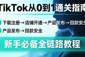 TikTok从0到1通关指南：下载注册→店铺开通→产品发布→回款安全，新手必备全链路教程