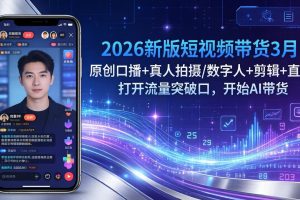 2026新版短视频带货3月：原创口播+真人拍摄/数字人+剪辑+直播，打开流量突破口，开始AI带货