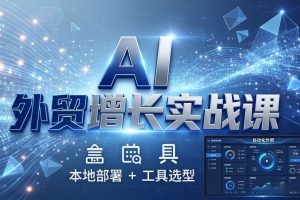 AI 外贸增长实战课：本地部署 + 工具选型，一站式搭建可落地自动化外贸系统