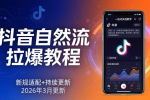 抖音自然流拉爆教程：新规适配+持续更新，话术+投放+起号一站式实战教学（更新26年3月）
