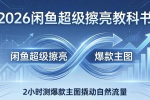 2026闲鱼超级擦亮教科书：底层逻辑出价×转化率，2小时测爆款主图撬动自然流量