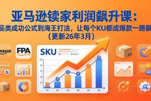 亚马逊卖家利润飙升课：从品类成功公式到海王打法，让每个SKU都成爆款一路飙升（更新26年3月）