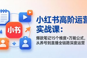小红书高阶运营实战课：爆款笔记15个维度+万能公式，从养号到直播全链路深度运营