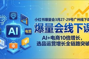 小红书爆量会3月27-29号广州线下课：AI+电商10倍增长，选品运营增长全链路突破
