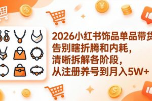 2026小红书饰品单品带货：告别瞎折腾和内耗，清晰拆解各阶段，从注册养号到月入5W+