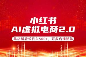 小红书AI虚拟电商2.0，单店铺轻松日入500+，可多店铺矩阵