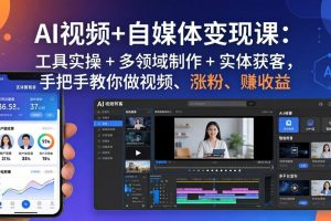 AI视频+自媒体变现课：工具实操 + 多领域制作 + 实体获客，手把手教你做视频、涨粉、赚收益