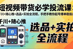 短视频带货必学投流课：千川+随心推+选品+实拍全流程，手把手教你起号爆单稳投产