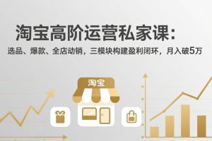 淘宝高阶运营私家课（更新26年4月）：选品、爆款、全店动销，三模块构建盈利闭环，月入破5万