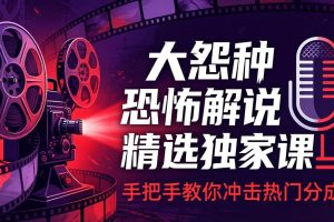 大怨种恐怖解说精选独家课：电影下载+文案配音+片头封面，手把手教你冲击热门分成