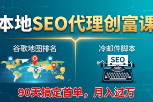 本地SEO代理创富课：谷歌地图排名+冷邮件脚本，90天搞定首单，月入过万实战体系