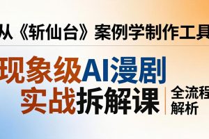 现象级AI漫剧实战拆解课：从《斩仙台》案例学制作工具，漫剧版仿真人版全流程解析